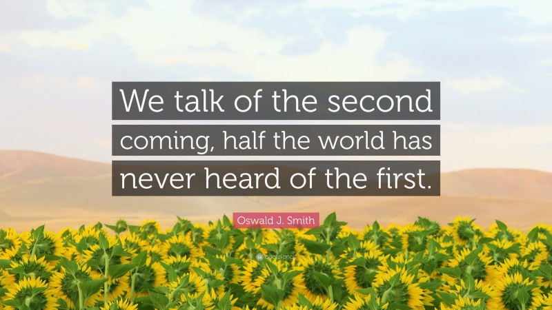Oswald J. Smith Quote: “We talk of the second coming, half the world has never heard of the first.”