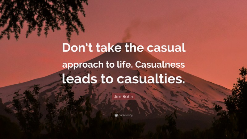 Jim Rohn Quote: “Don’t take the casual approach to life. Casualness leads to casualties.”