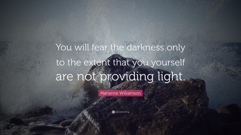 Marianne Williamson Quote: “You will fear the darkness only to the extent that you yourself are not providing light.”