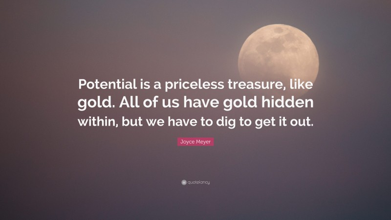 Joyce Meyer Quote: “Potential is a priceless treasure, like gold. All of us have gold hidden within, but we have to dig to get it out.”