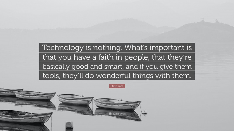 Steve Jobs Quote: “Technology is nothing. What’s important is that you have a faith in people, that they’re basically good and smart, and if you give them tools, they’ll do wonderful things with them.”