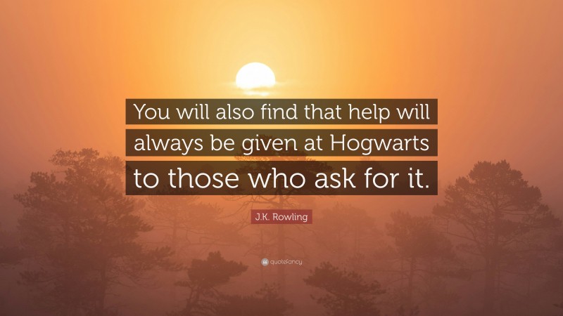 J.K. Rowling Quote: “You will also find that help will always be given at Hogwarts to those who ask for it.”