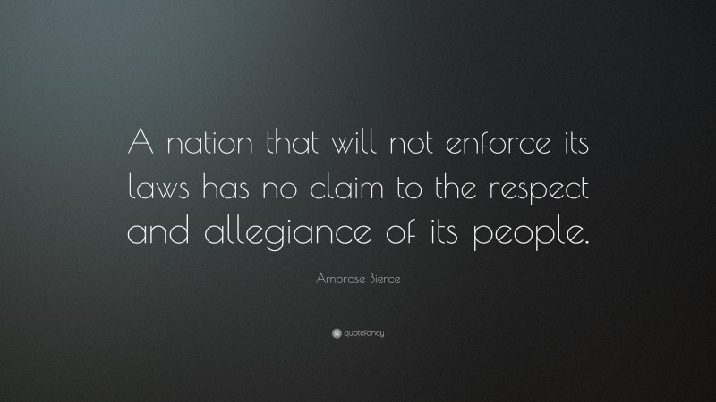 Ambrose Bierce Quote: “A nation that will not enforce its laws has no claim to the respect and allegiance of its people.”