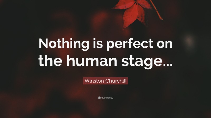 Winston Churchill Quote: “Nothing is perfect on the human stage...”