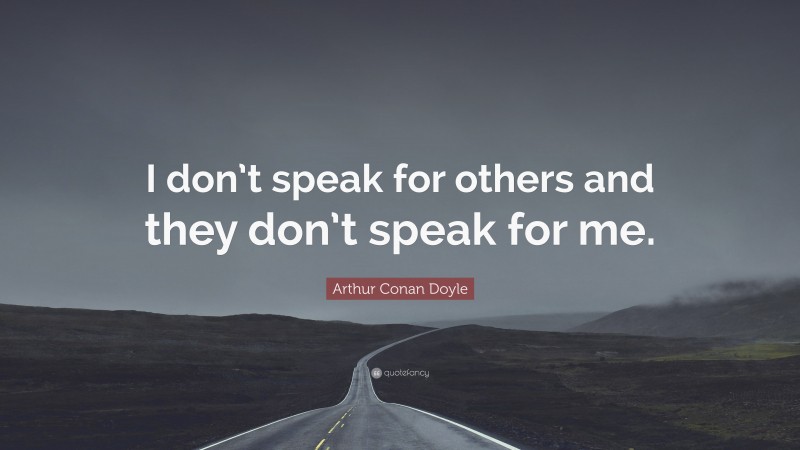 Arthur Conan Doyle Quote: “I don’t speak for others and they don’t speak for me.”