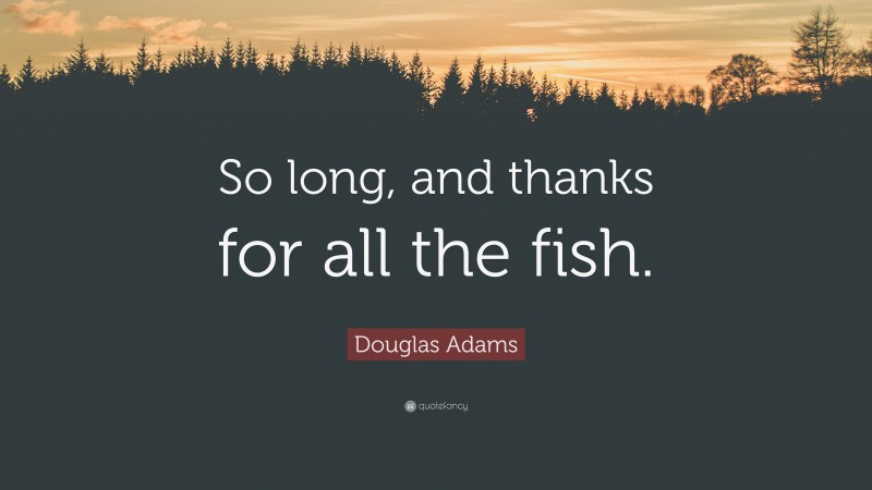 Douglas Adams Quote: “So long, and thanks for all the fish.”