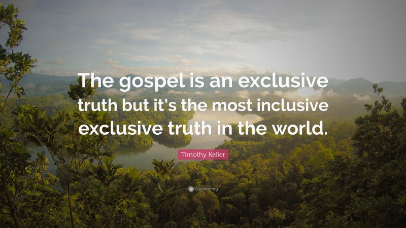 Timothy Keller Quote: “The gospel is an exclusive truth but it’s the most inclusive exclusive truth in the world.”