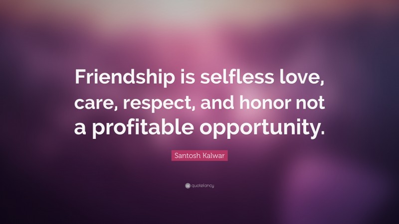 Santosh Kalwar Quote: “Friendship is selfless love, care, respect, and honor not a profitable opportunity.”