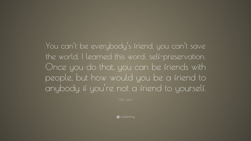 Mike Tyson Quote: “You can’t be everybody’s friend, you can’t save the world, I learned this word: self-preservation. Once you do that, you can be friends with people, but how would you be a friend to anybody if you’re not a friend to yourself.”