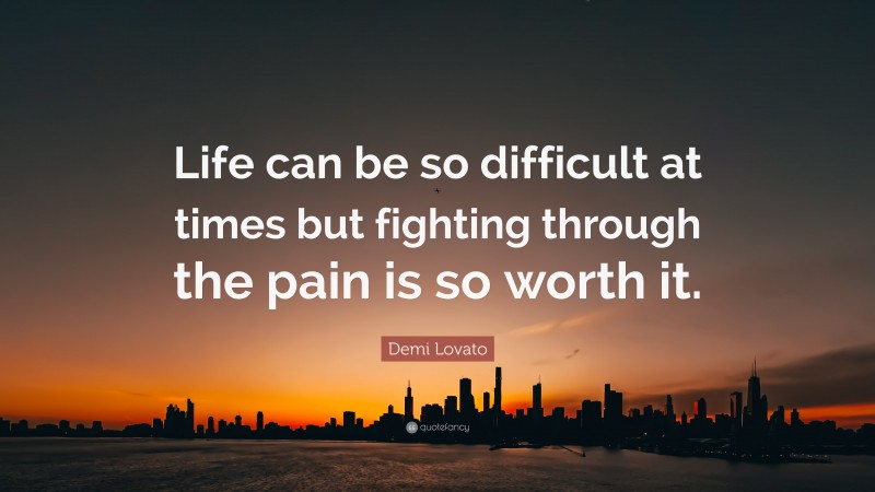 Demi Lovato Quote: “Life can be so difficult at times but fighting through the pain is so worth it.”