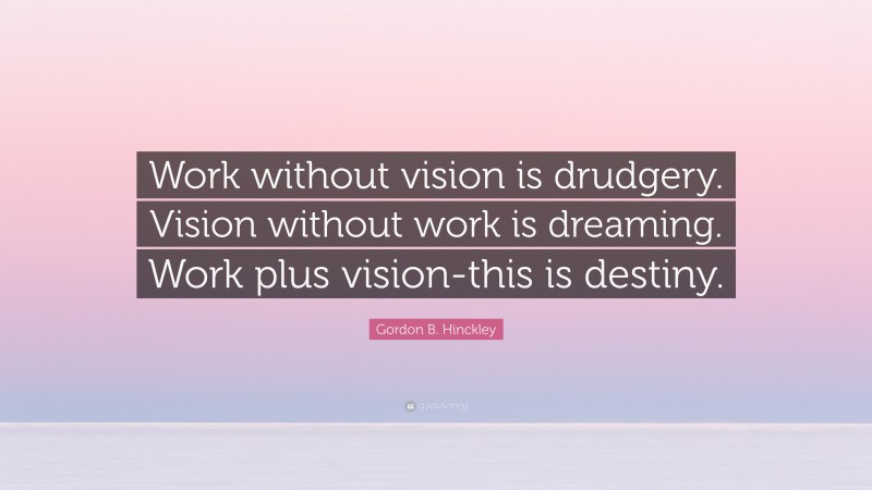 Gordon B. Hinckley Quote: “Work without vision is drudgery. Vision without work is dreaming. Work plus vision-this is destiny.”