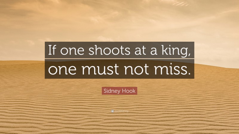 Sidney Hook Quote: “If one shoots at a king, one must not miss.”