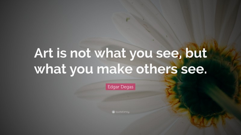 Edgar Degas Quote: “Art is not what you see, but what you make others see.”