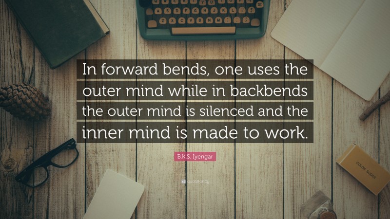 B.K.S. Iyengar Quote: “In forward bends, one uses the outer mind while in backbends the outer mind is silenced and the inner mind is made to work.”