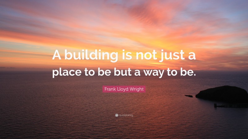 Frank Lloyd Wright Quote: “A building is not just a place to be but a way to be.”