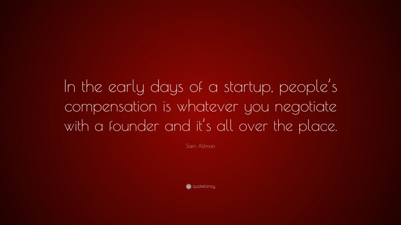 Sam Altman Quote: “In the early days of a startup, people’s compensation is whatever you negotiate with a founder and it’s all over the place.”