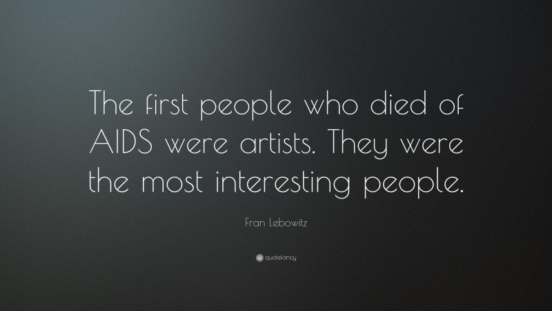 Fran Lebowitz Quote: “The first people who died of AIDS were artists. They were the most interesting people.”