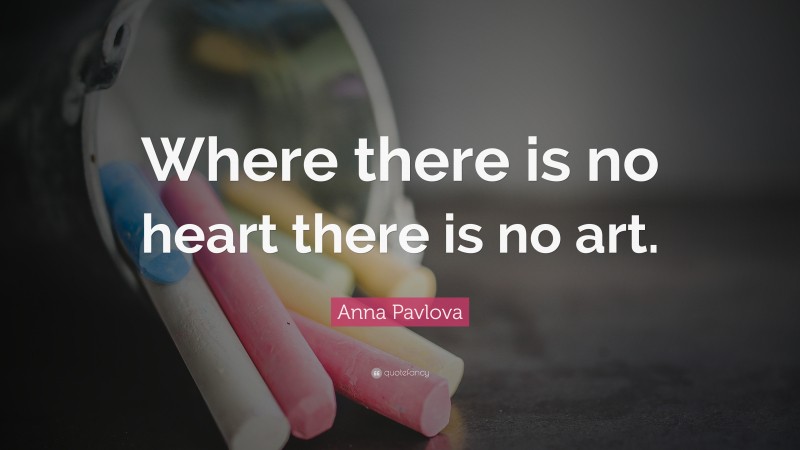 Anna Pavlova Quote: “Where there is no heart there is no art.”