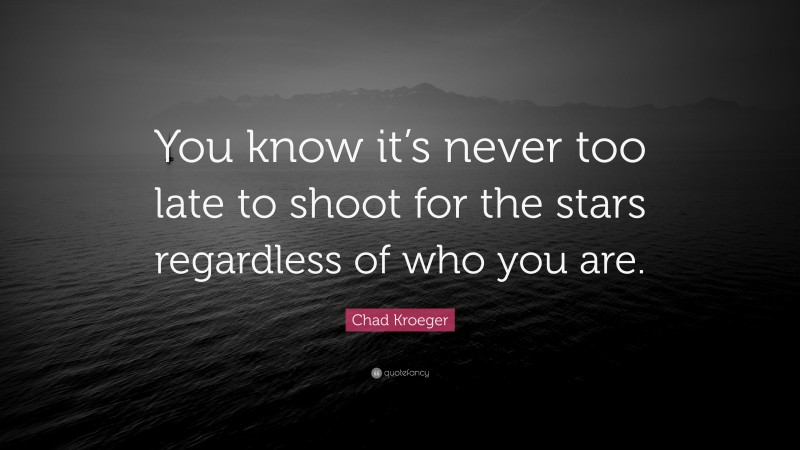 Chad Kroeger Quote: “You know it’s never too late to shoot for the stars regardless of who you are.”