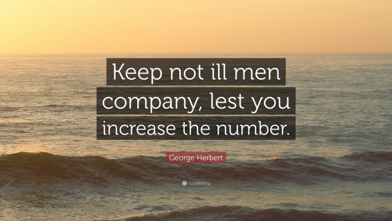 George Herbert Quote: “Keep not ill men company, lest you increase the number.”