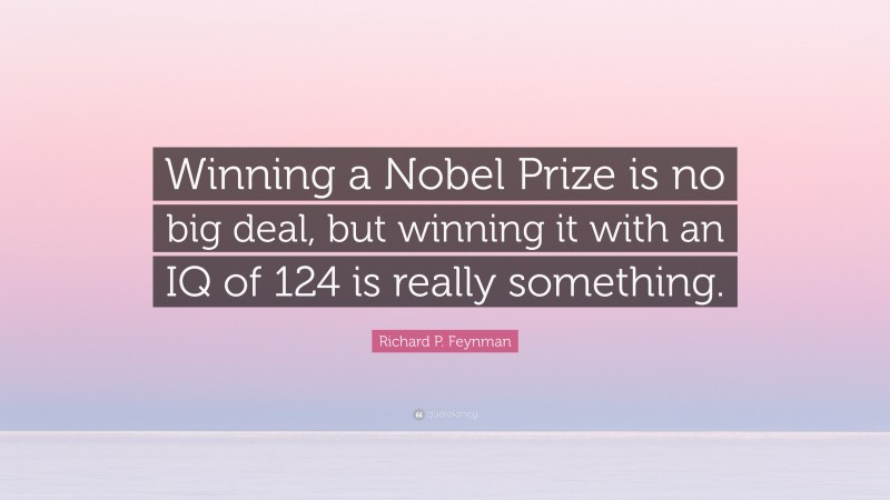 Richard P. Feynman Quote: “Winning a Nobel Prize is no big deal, but winning it with an IQ of 124 is really something.”
