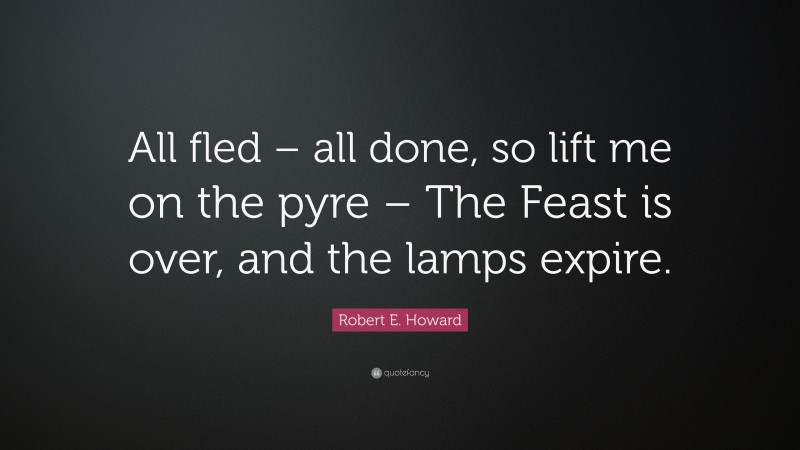 Robert E. Howard Quote: “All fled – all done, so lift me on the pyre – The Feast is over, and the lamps expire.”