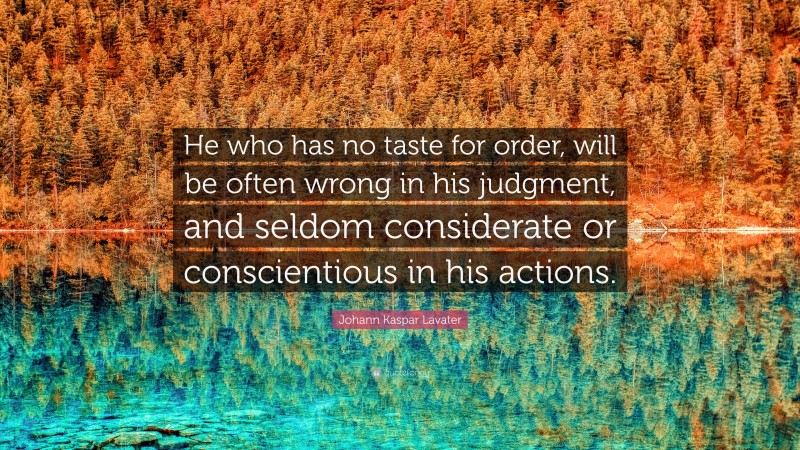 Johann Kaspar Lavater Quote: “He who has no taste for order, will be often wrong in his judgment, and seldom considerate or conscientious in his actions.”