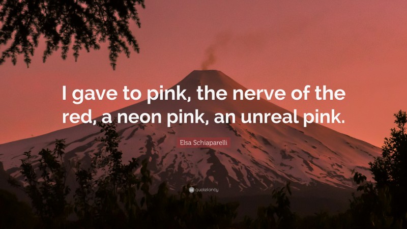 Elsa Schiaparelli Quote: “I gave to pink, the nerve of the red, a neon pink, an unreal pink.”