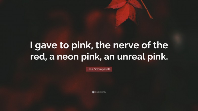 Elsa Schiaparelli Quote: “I gave to pink, the nerve of the red, a neon pink, an unreal pink.”