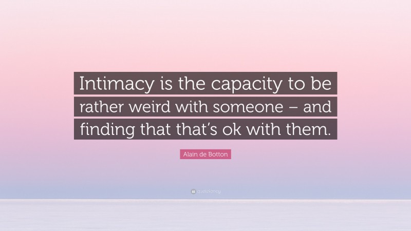 Alain de Botton Quote: “Intimacy is the capacity to be rather weird with someone – and finding that that’s ok with them.”