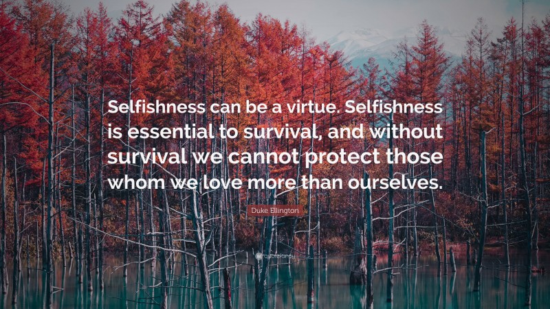 Duke Ellington Quote: “Selfishness can be a virtue. Selfishness is essential to survival, and without survival we cannot protect those whom we love more than ourselves.”