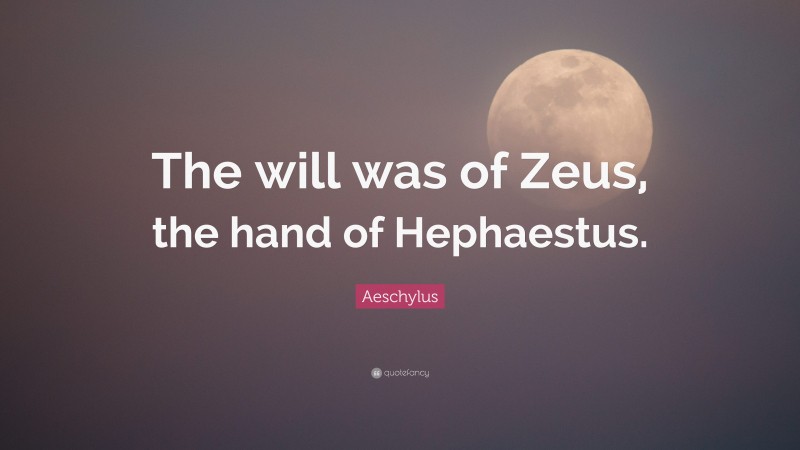 Aeschylus Quote: “The will was of Zeus, the hand of Hephaestus.”