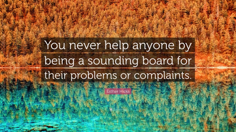 Esther Hicks Quote: “You never help anyone by being a sounding board for their problems or complaints.”