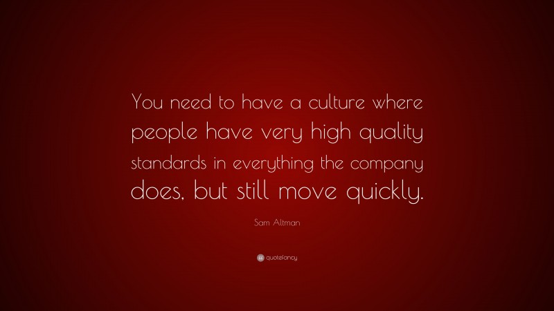 Sam Altman Quote: “You need to have a culture where people have very high quality standards in everything the company does, but still move quickly.”