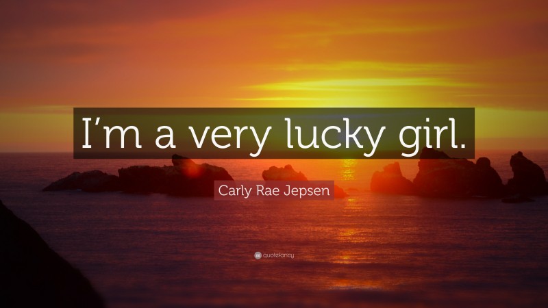 Carly Rae Jepsen Quote: “I’m a very lucky girl.”
