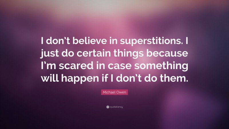 Michael Owen Quote: “I don’t believe in superstitions. I just do certain things because I’m scared in case something will happen if I don’t do them.”