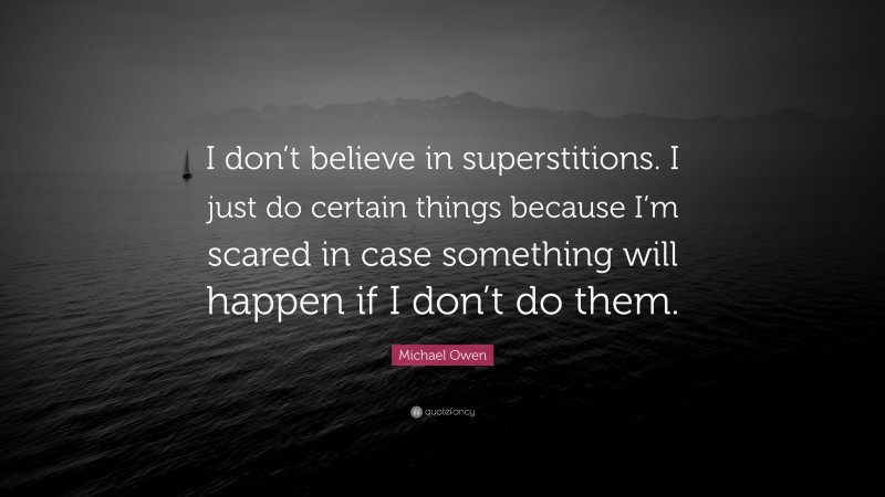 Michael Owen Quote: “I don’t believe in superstitions. I just do certain things because I’m scared in case something will happen if I don’t do them.”