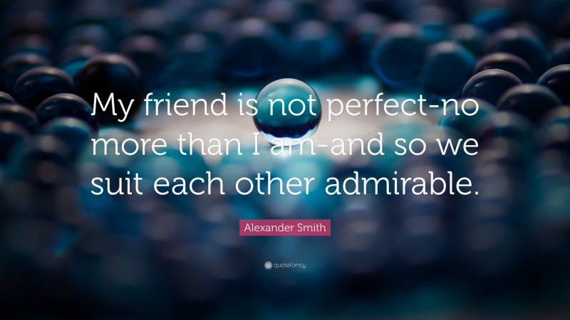 Alexander Smith Quote: “My friend is not perfect-no more than I am-and so we suit each other admirable.”
