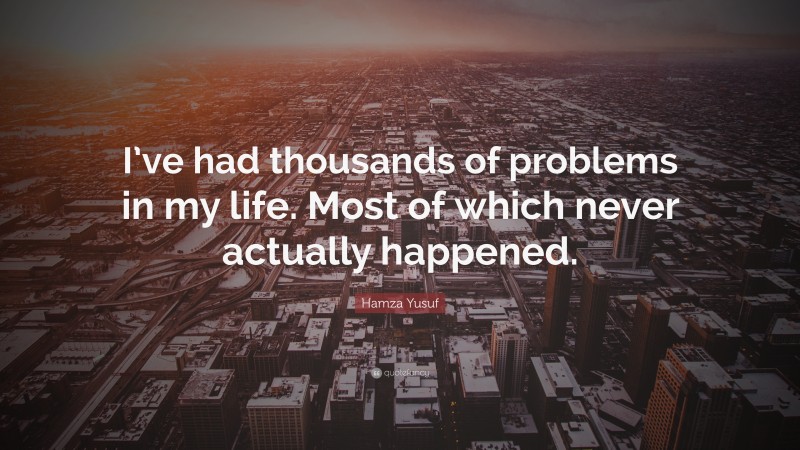 Hamza Yusuf Quote: “I’ve had thousands of problems in my life. Most of which never actually happened.”