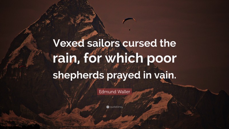 Edmund Waller Quote: “Vexed sailors cursed the rain, for which poor shepherds prayed in vain.”