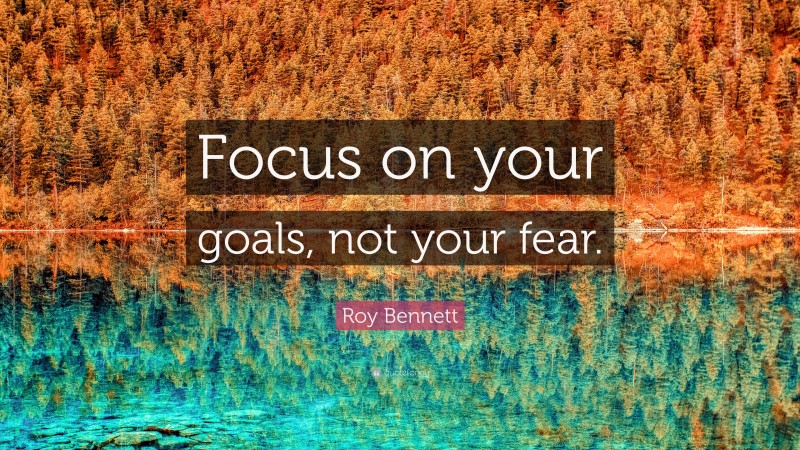 Roy Bennett Quote: “Focus on your goals, not your fear.”