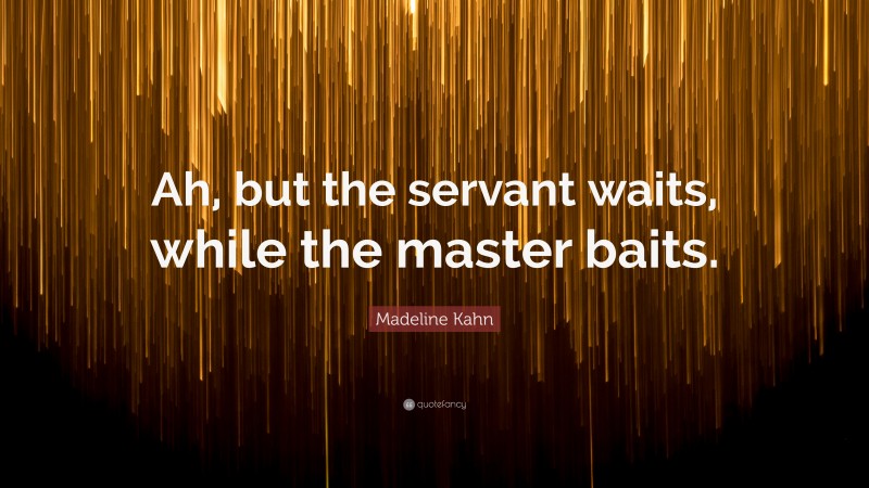 Madeline Kahn Quote: “Ah, but the servant waits, while the master baits.”