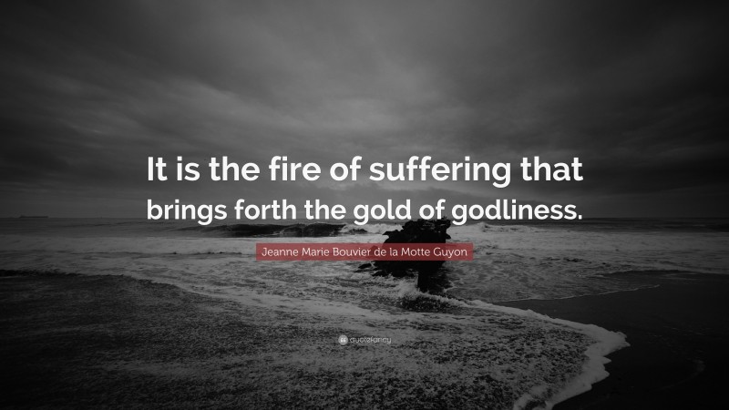Jeanne Marie Bouvier de la Motte Guyon Quote: “It is the fire of suffering that brings forth the gold of godliness.”