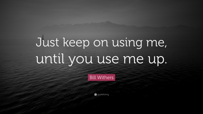 Bill Withers Quote: “Just keep on using me, until you use me up.”
