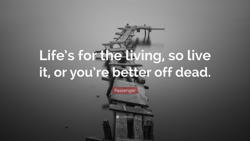 Passenger Quote: “Life’s for the living, so live it, or you’re better off dead.”