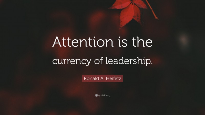 Ronald A. Heifetz Quote: “Attention is the currency of leadership.”