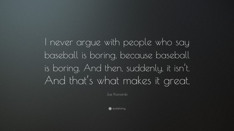Joe Posnanski Quote: “I never argue with people who say baseball is boring, because baseball is boring. And then, suddenly, it isn’t. And that’s what makes it great.”
