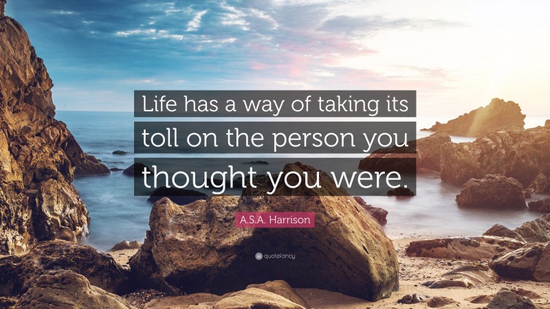 A.S.A. Harrison Quote: “Life has a way of taking its toll on the person you thought you were.”