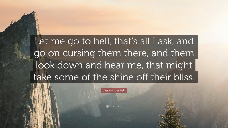 Samuel Beckett Quote: “Let me go to hell, that’s all I ask, and go on cursing them there, and them look down and hear me, that might take some of the shine off their bliss.”