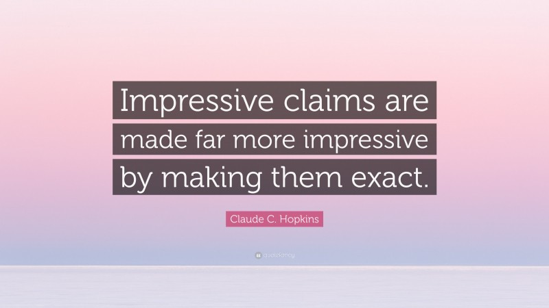 Claude C. Hopkins Quote: “Impressive claims are made far more impressive by making them exact.”